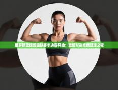 俄罗斯篮球超级联赛半决赛开始：激情对决点燃篮球之夜