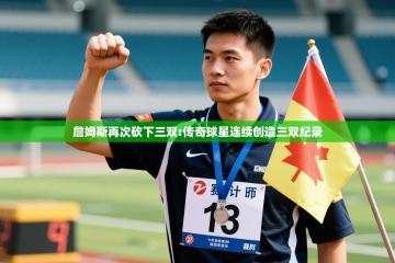 詹姆斯再次砍下三双:传奇球星连续创造三双纪录