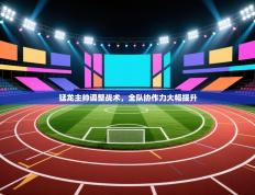 猛龙主帅调整战术，全队协作力大幅提升