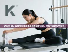 达米恩·李：库里会在中场休息时看网友评论，然后下半场火力全开