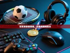 冠军荣誉眷顾谁，比赛将揭晓胜负