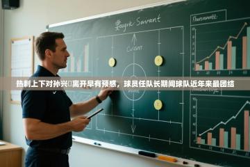 热刺上下对孙兴慜离开早有预感，球员任队长期间球队近年来最团结