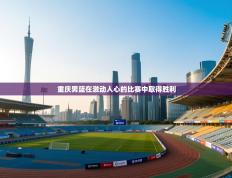 重庆男篮在激动人心的比赛中取得胜利