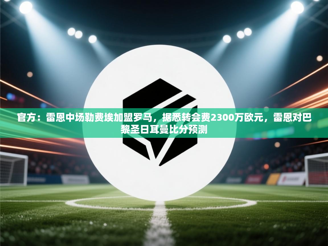 官方:雷恩中场勒费埃加盟罗马,据悉转会费2300万欧元,雷恩对巴黎圣日耳曼比分预测 第1张