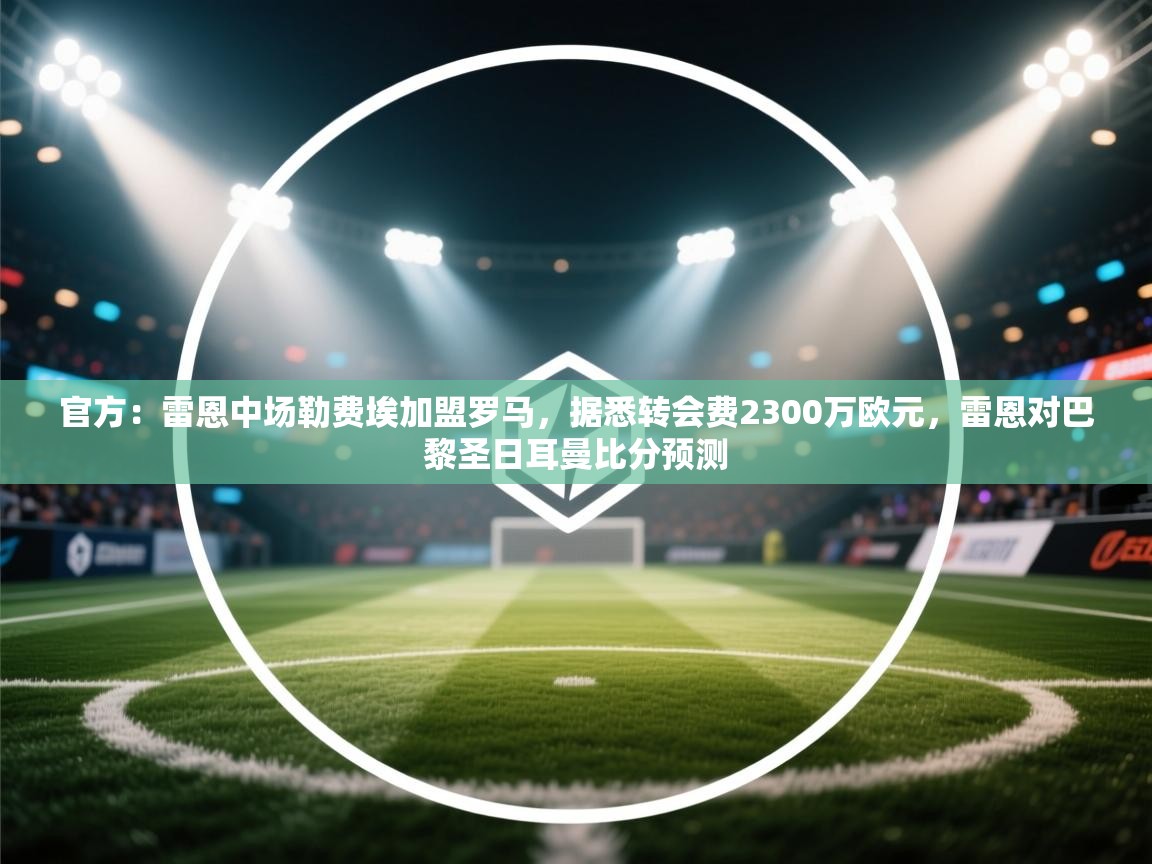 官方:雷恩中场勒费埃加盟罗马,据悉转会费2300万欧元,雷恩对巴黎圣日耳曼比分预测 第2张