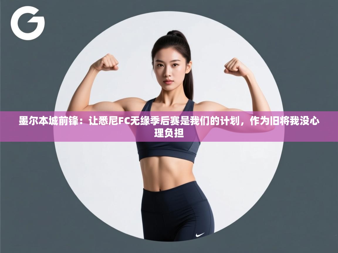 墨尔本城前锋:让悉尼FC无缘季后赛是我们的计划,作为旧将我没心理负担 第2张