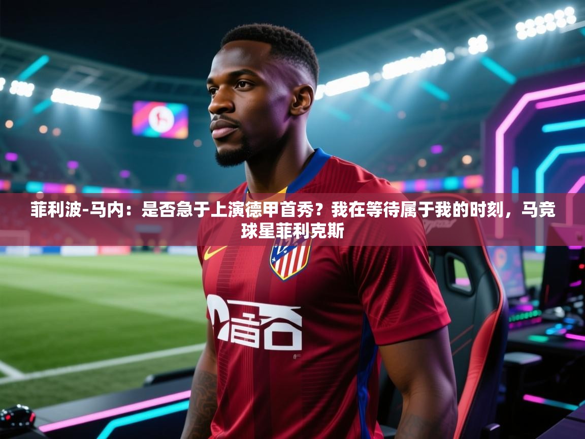 菲利波-马内：是否急于上演德甲首秀？我在等待属于我的时刻，马竞球星菲利克斯