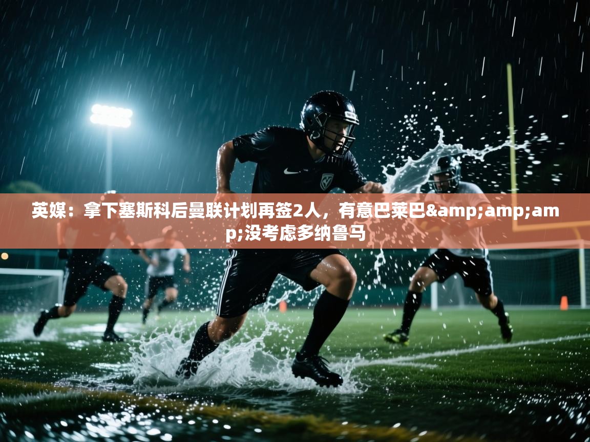 英媒：拿下塞斯科后曼联计划再签2人，有意巴莱巴&amp;没考虑多纳鲁马