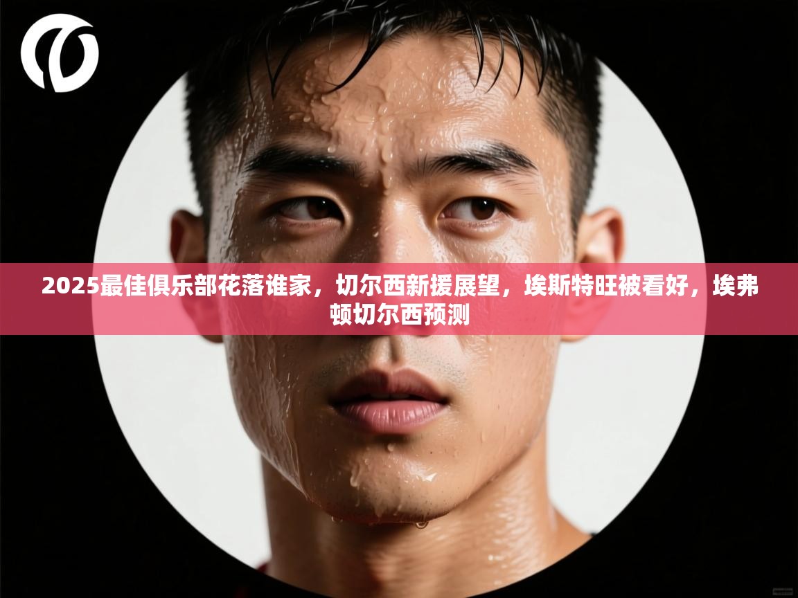 2025最佳俱乐部花落谁家，切尔西新援展望，埃斯特旺被看好，埃弗顿切尔西预测  第1张