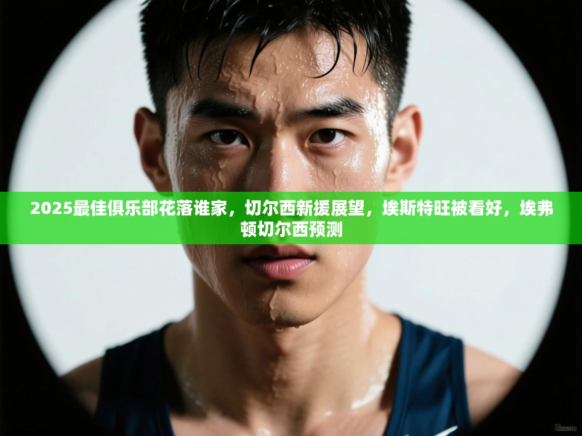 2025最佳俱乐部花落谁家，切尔西新援展望，埃斯特旺被看好，埃弗顿切尔西预测  第2张