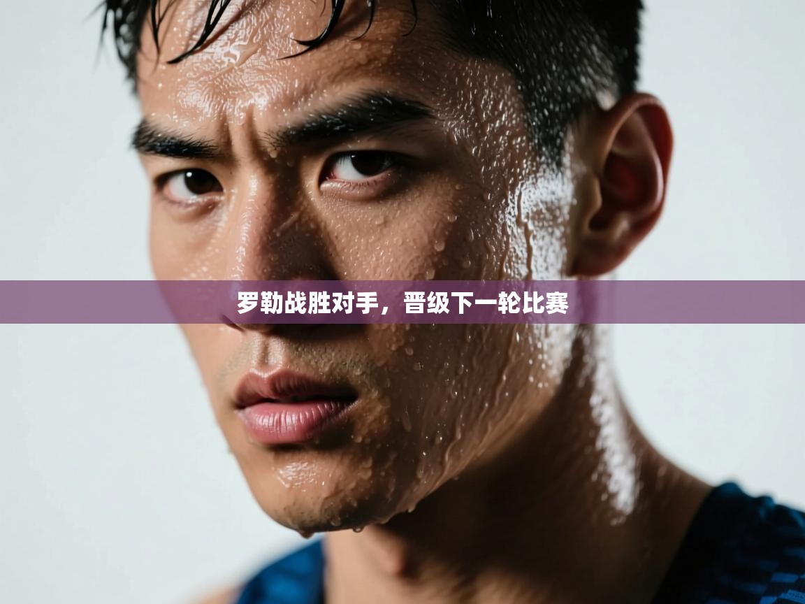 罗勒战胜对手，晋级下一轮比赛  第2张