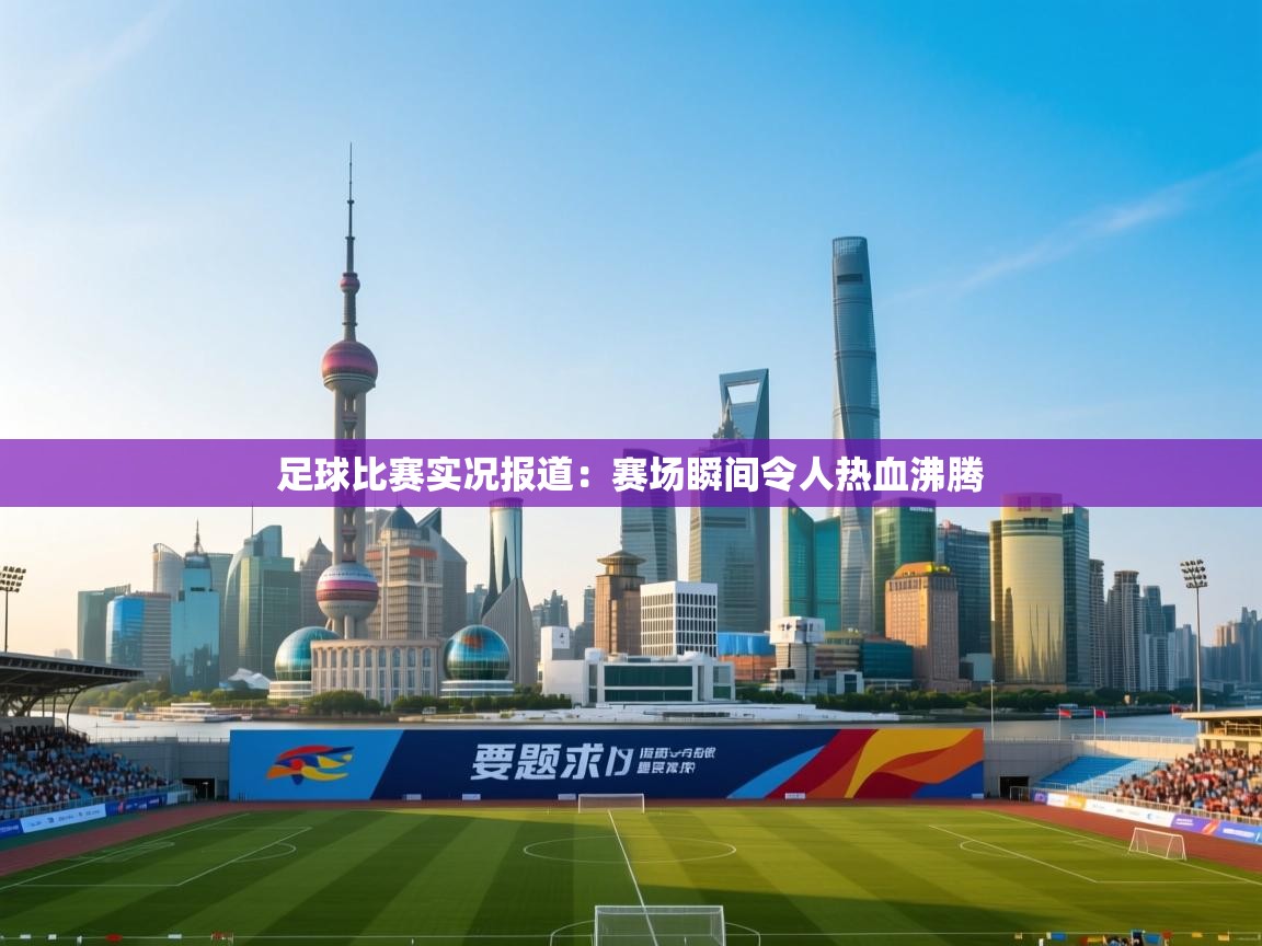 足球比赛实况报道：赛场瞬间令人热血沸腾  第2张
